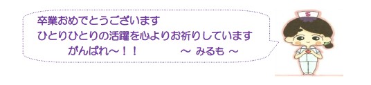 卒業おめでとうございます
ひとりひとりの活躍を心よりお祈りしています
がんばれ～！！　みるも