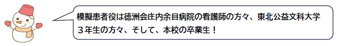 模擬患者役は徳洲会庄内余目病院の看護師の方々、東北公益文科大学3年生の方々、そして、本校の卒業生！